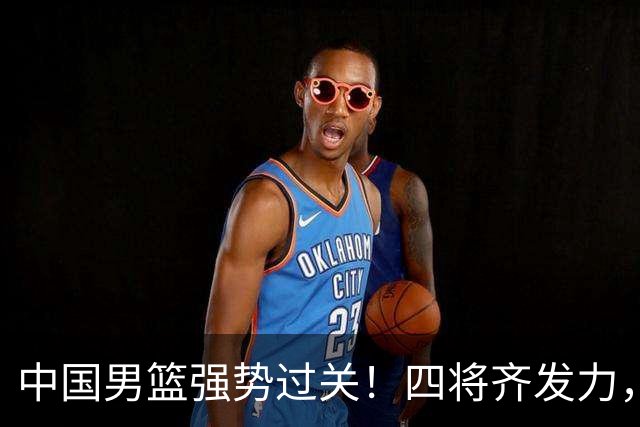 中国男篮强势过关！四将齐发力，赵继伟逆风翻盘，庞峥麟闪耀首秀