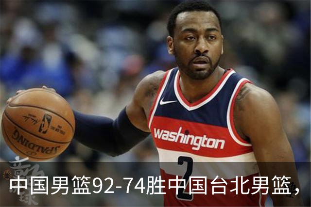 中国男篮92-74胜中国台北男篮，成功晋级世预赛第二阶段