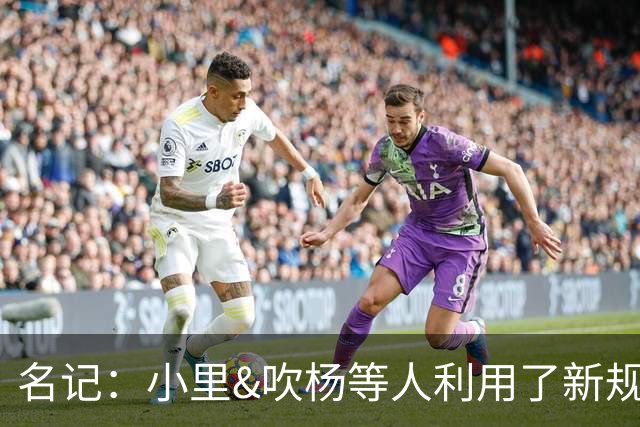 名记：小里&吹杨等人利用了新规 无需自由市场开启即可与主队谈判