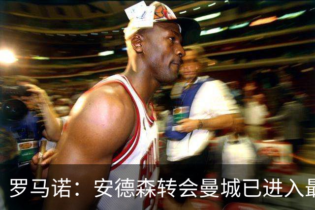 罗马诺：安德森转会曼城已进入最后阶段，HWG很快到来